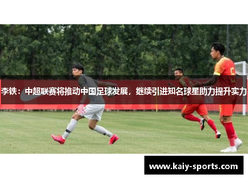 李铁：中超联赛将推动中国足球发展，继续引进知名球星助力提升实力