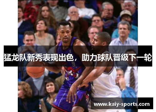 猛龙队新秀表现出色，助力球队晋级下一轮