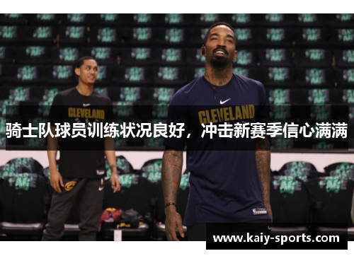 骑士队球员训练状况良好，冲击新赛季信心满满