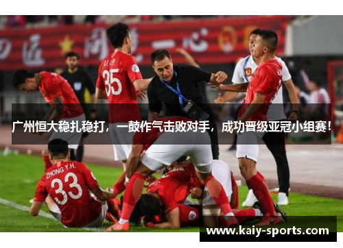 广州恒大稳扎稳打，一鼓作气击败对手，成功晋级亚冠小组赛！