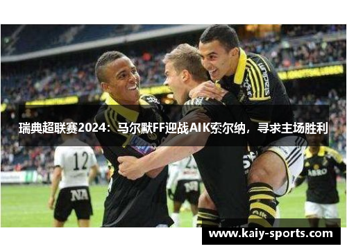 瑞典超联赛2024：马尔默FF迎战AIK索尔纳，寻求主场胜利
