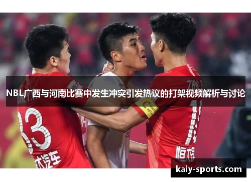 NBL广西与河南比赛中发生冲突引发热议的打架视频解析与讨论